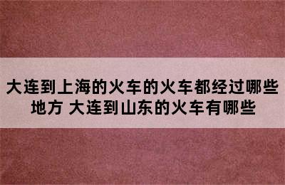 大连到上海的火车的火车都经过哪些地方 大连到山东的火车有哪些